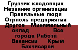 Грузчик-кладовщик › Название организации ­ Правильные люди › Отрасль предприятия ­ Другое › Минимальный оклад ­ 26 000 - Все города Работа » Вакансии   . Крым,Бахчисарай